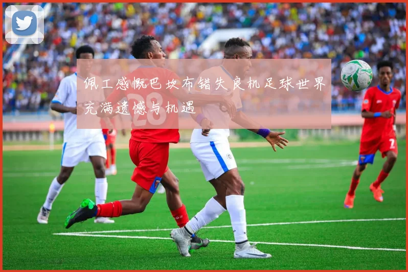 佩工感慨巴坎布错失良机足球世界充满遗憾与机遇