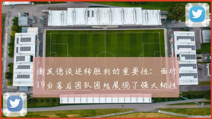 谢泼德谈逆转胜利的重要性：面对19分落后团队团结展现了强大韧性