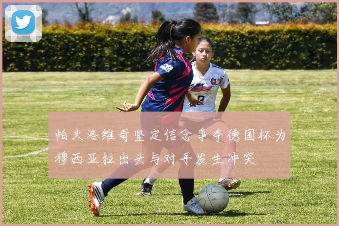 帕夫洛维奇坚定信念争夺德国杯为穆西亚拉出头与对手发生冲突