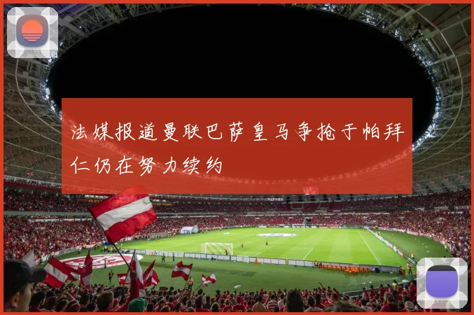 法媒报道曼联巴萨皇马争抢于帕拜仁仍在努力续约