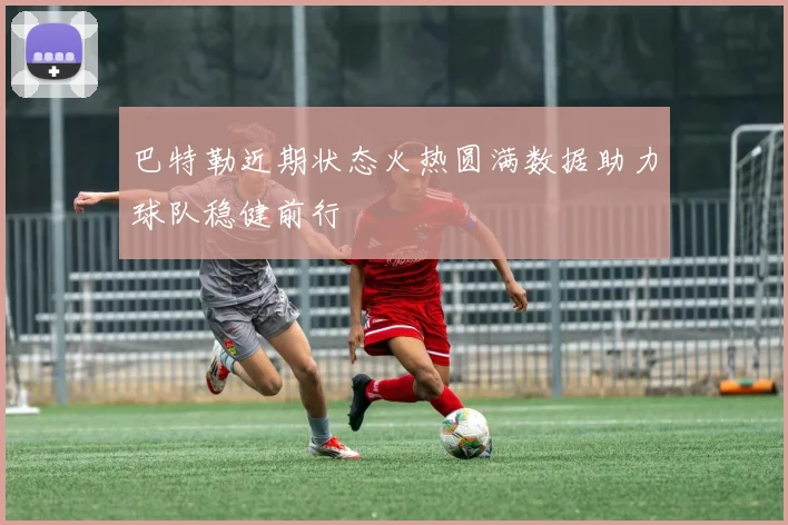 巴特勒近期状态火热圆满数据助力球队稳健前行
