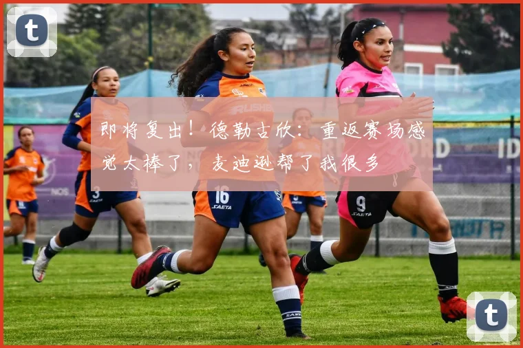 即将复出！德勒古欣：重返赛场感觉太棒了，麦迪逊帮了我很多