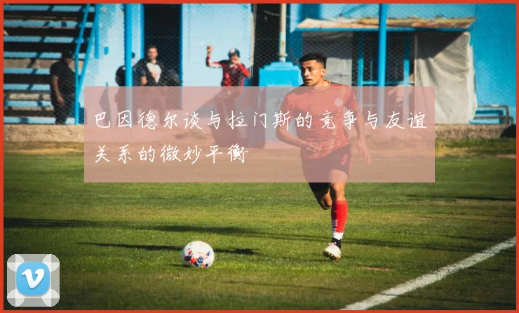 巴因德尔谈与拉门斯的竞争与友谊关系的微妙平衡