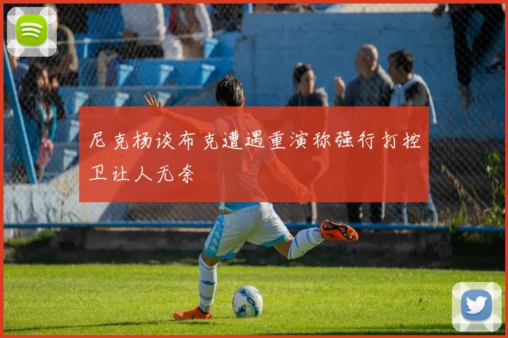 尼克杨谈布克遭遇重演称强行打控卫让人无奈