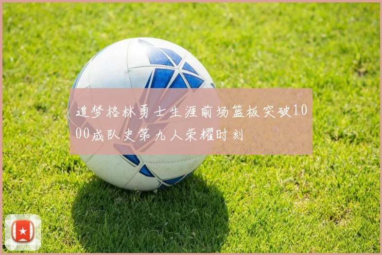 追梦格林勇士生涯前场篮板突破1000成队史第九人荣耀时刻