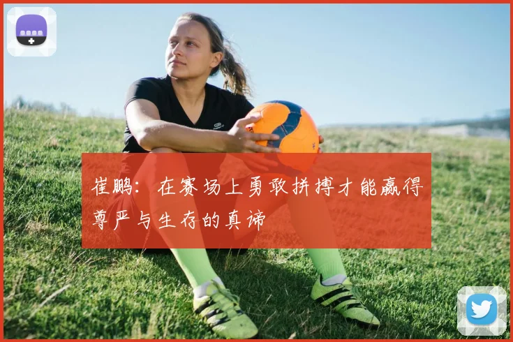 崔鹏：在赛场上勇敢拼搏才能赢得尊严与生存的真谛