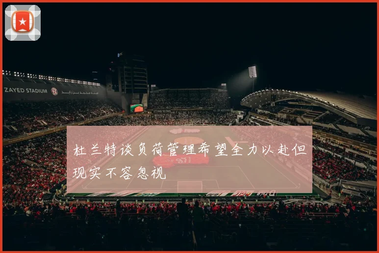 杜兰特谈负荷管理希望全力以赴但现实不容忽视