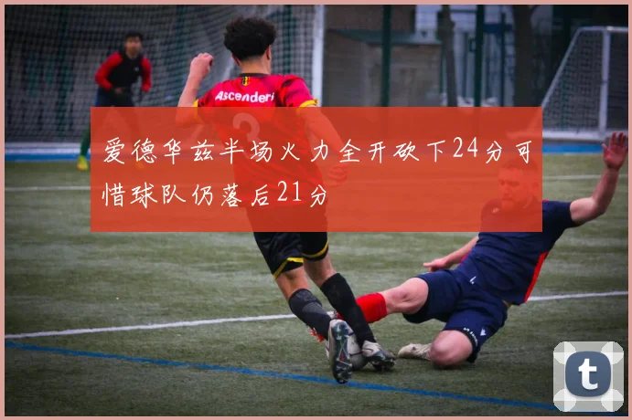 爱德华兹半场火力全开砍下24分可惜球队仍落后21分