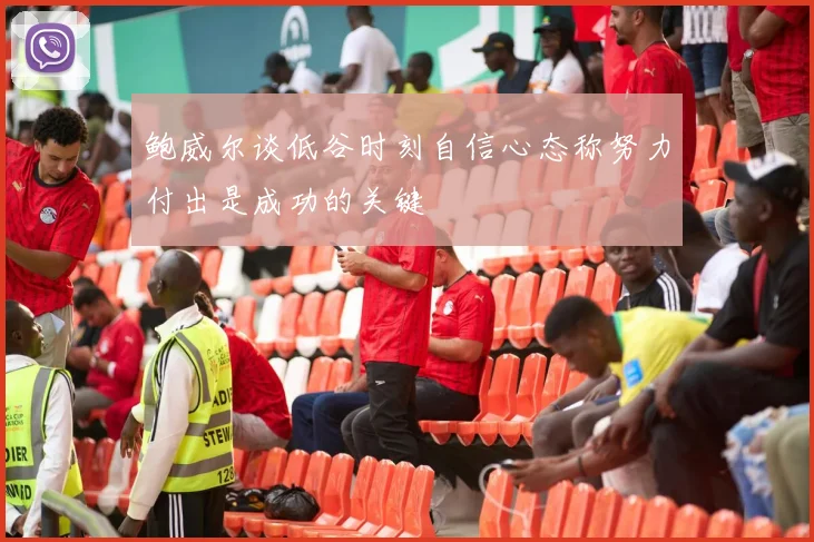 鲍威尔谈低谷时刻自信心态称努力付出是成功的关键