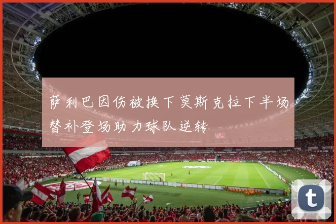 萨利巴因伤被换下莫斯克拉下半场替补登场助力球队逆转