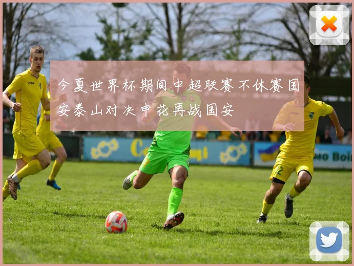 今夏世界杯期间中超联赛不休赛国安泰山对决申花再战国安