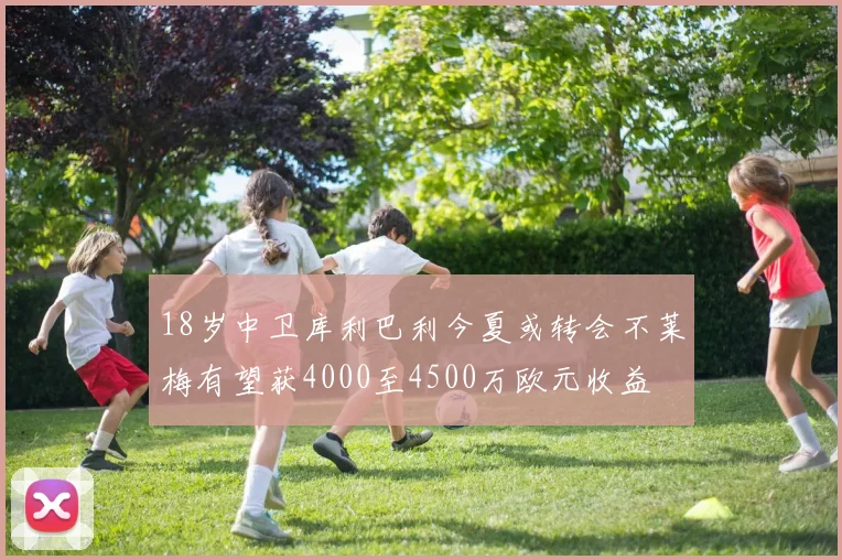 18岁中卫库利巴利今夏或转会不莱梅有望获4000至4500万欧元收益