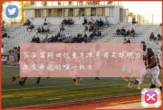 苏亚雷斯回忆童年艰辛将足球视为改变命运的唯一机会