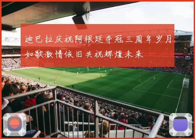 迪巴拉庆祝阿根廷夺冠三周年岁月如歌激情依旧共祝辉煌未来