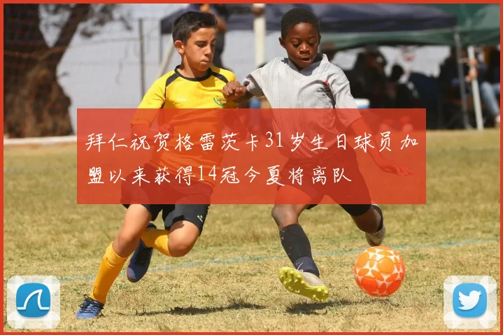 拜仁祝贺格雷茨卡31岁生日球员加盟以来获得14冠今夏将离队