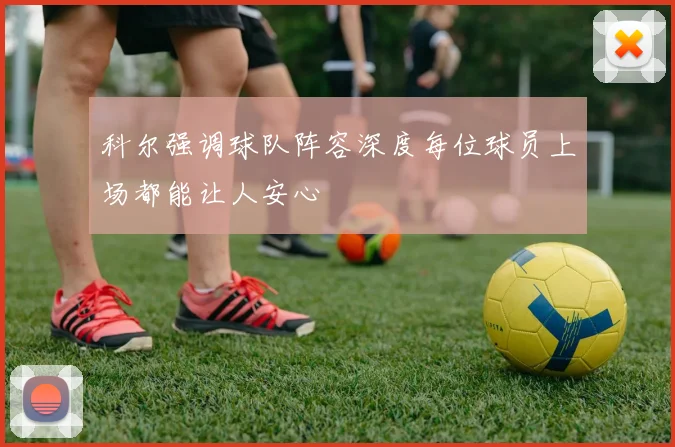 科尔强调球队阵容深度每位球员上场都能让人安心