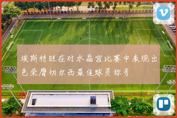 埃斯特旺在对水晶宫比赛中表现出色荣膺切尔西最佳球员称号