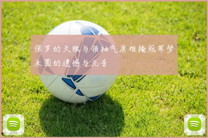 保罗的天赋与领袖气质难掩冠军梦未圆的遗憾与无奈