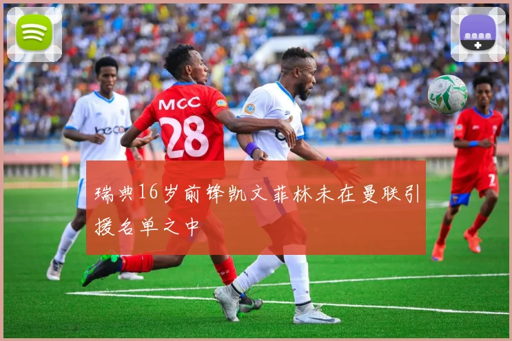 瑞典16岁前锋凯文菲林未在曼联引援名单之中