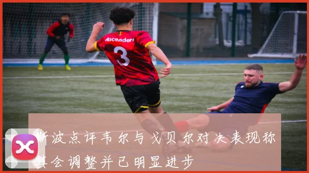 斯波点评韦尔与戈贝尔对决表现称其会调整并已明显进步