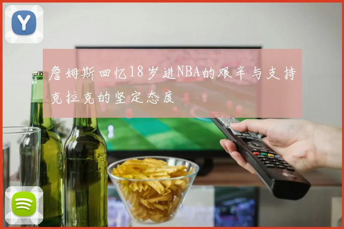 詹姆斯回忆18岁进NBA的艰辛与支持克拉克的坚定态度