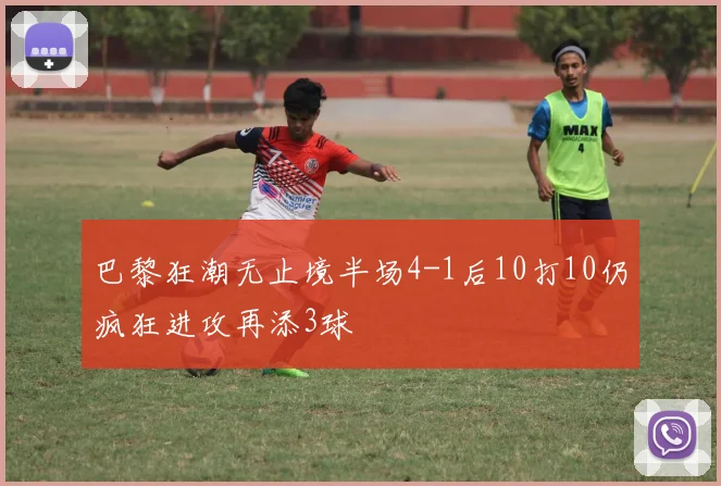 巴黎狂潮无止境半场4-1后10打10仍疯狂进攻再添3球