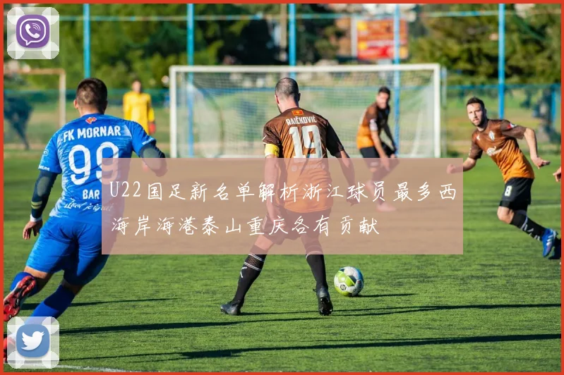 U22国足新名单解析浙江球员最多西海岸海港泰山重庆各有贡献
