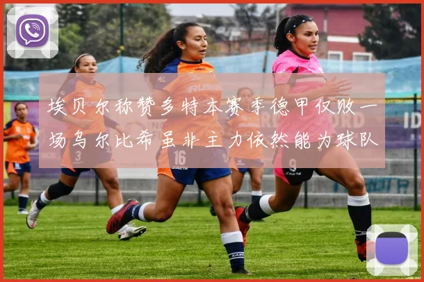 埃贝尔称赞多特本赛季德甲仅败一场乌尔比希虽非主力依然能为球队贡献力量