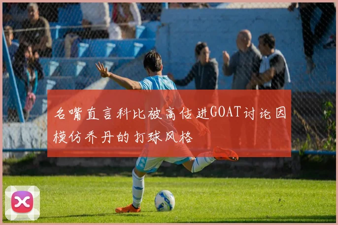 名嘴直言科比被高估进GOAT讨论因模仿乔丹的打球风格