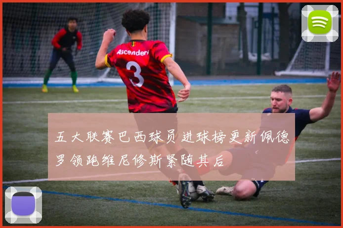 五大联赛巴西球员进球榜更新佩德罗领跑维尼修斯紧随其后