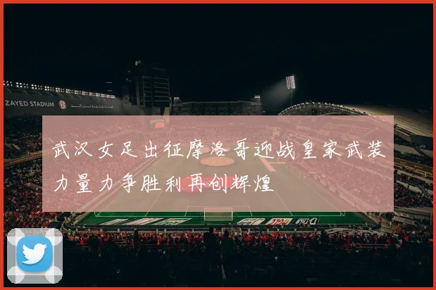 武汉女足出征摩洛哥迎战皇家武装力量力争胜利再创辉煌