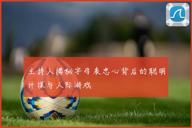 主持人揭秘字母表忠心背后的聪明计谋与人际游戏