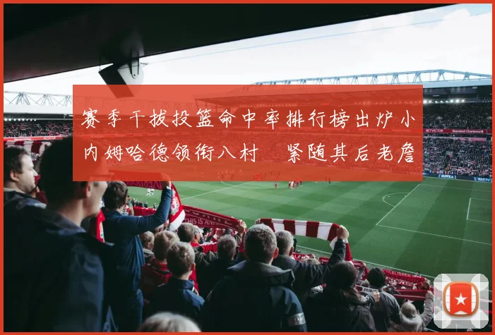 赛季干拔投篮命中率排行榜出炉小内姆哈德领衔八村塁紧随其后老詹稳居前列
