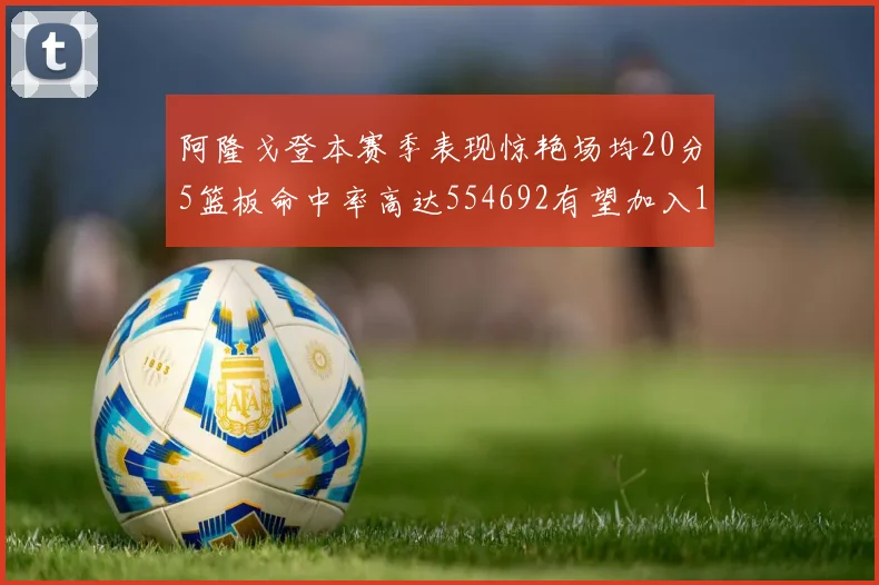 阿隆戈登本赛季表现惊艳场均20分5篮板命中率高达554692有望加入180俱乐部