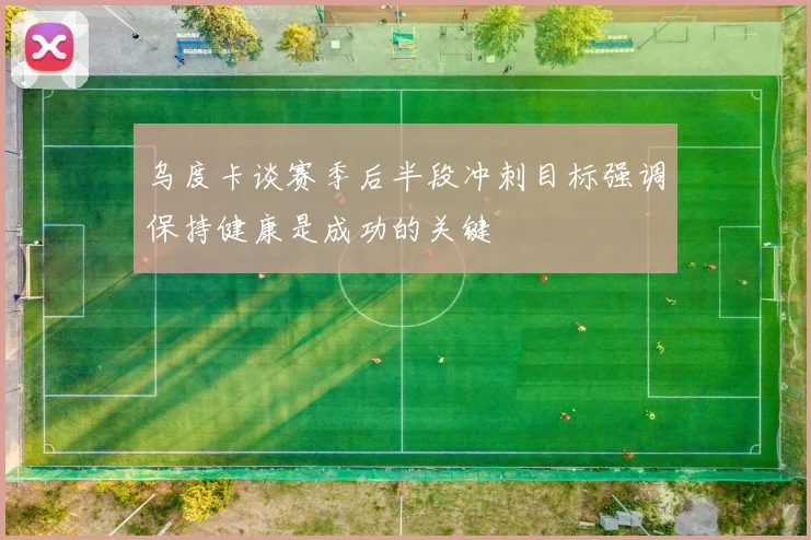乌度卡谈赛季后半段冲刺目标强调保持健康是成功的关键