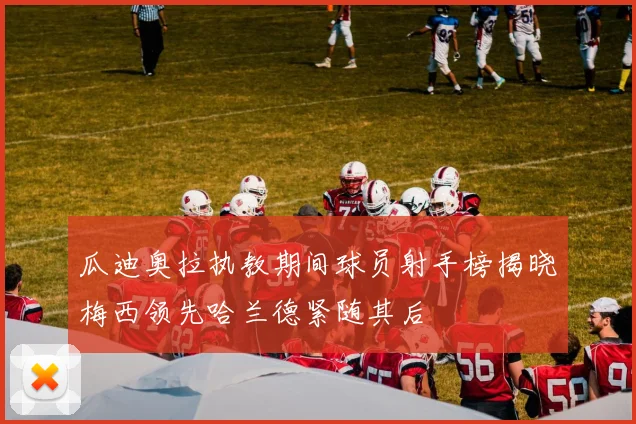 瓜迪奥拉执教期间球员射手榜揭晓梅西领先哈兰德紧随其后