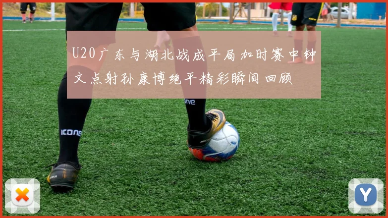 U20广东与湖北战成平局加时赛中钟文点射孙康博绝平精彩瞬间回顾