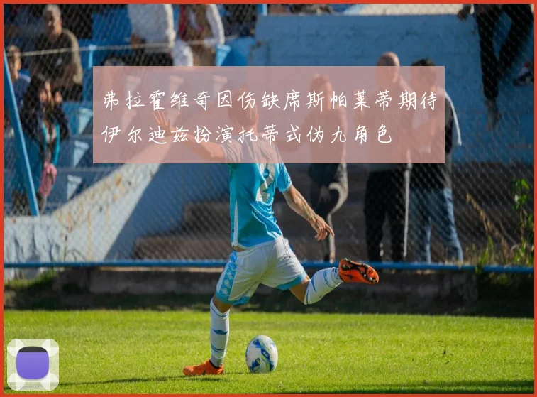 弗拉霍维奇因伤缺席斯帕莱蒂期待伊尔迪兹扮演托蒂式伪九角色