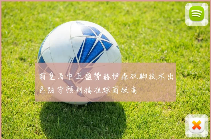 前皇马中卫盛赞赫伊森双脚技术出色防守预判精准球商极高