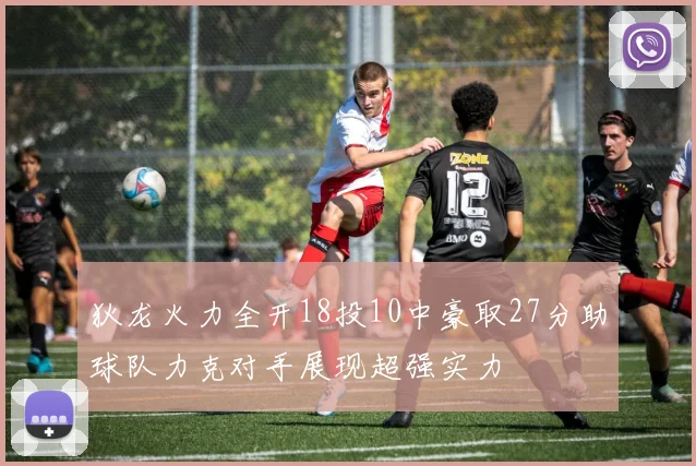 狄龙火力全开18投10中豪取27分助球队力克对手展现超强实力