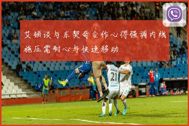 艾顿谈与东契奇合作心得强调内线施压需耐心与快速移动