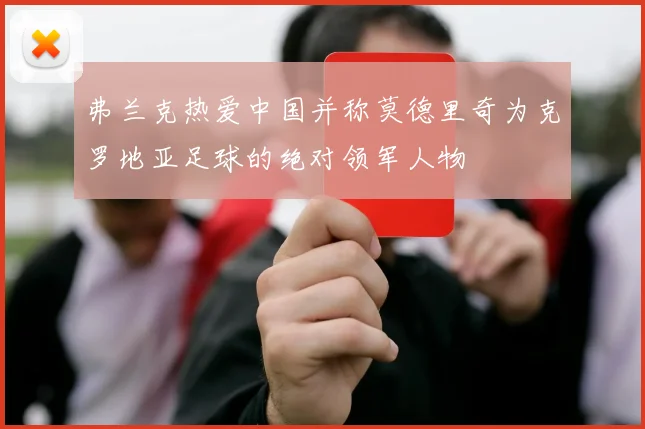 弗兰克热爱中国并称莫德里奇为克罗地亚足球的绝对领军人物