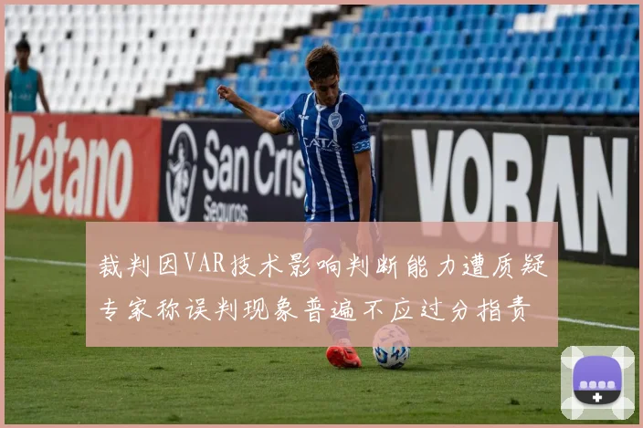 裁判因VAR技术影响判断能力遭质疑专家称误判现象普遍不应过分指责