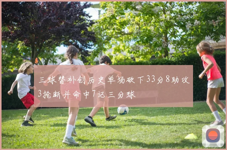 三球替补创历史单场砍下33分8助攻3抢断并命中7记三分球