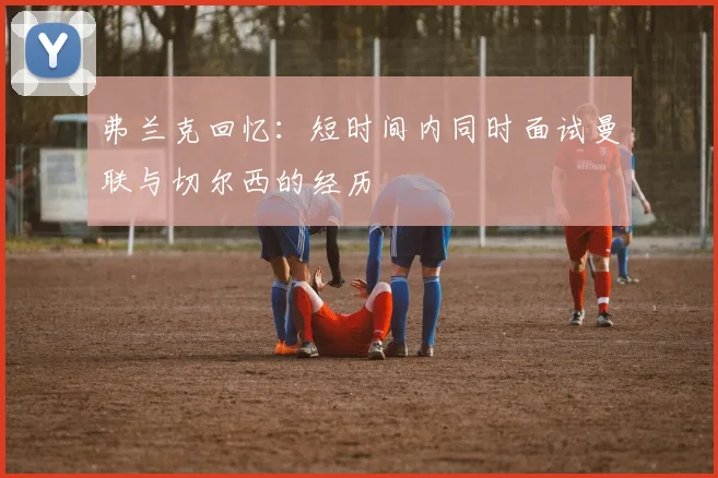 弗兰克回忆：短时间内同时面试曼联与切尔西的经历