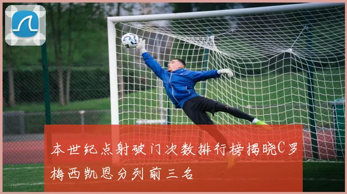 本世纪点射破门次数排行榜揭晓C罗梅西凯恩分列前三名