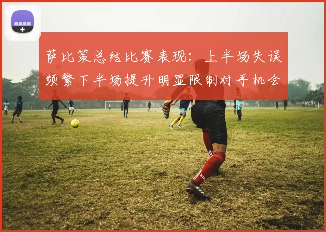 萨比策总结比赛表现：上半场失误频繁下半场提升明显限制对手机会