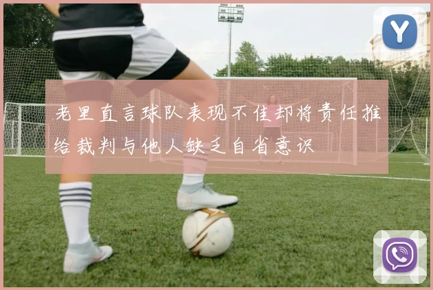 老里直言球队表现不佳却将责任推给裁判与他人缺乏自省意识