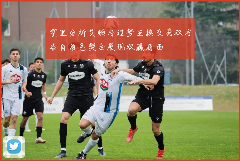 霍里分析艾顿与追梦互换交易双方各自角色契合展现双赢局面